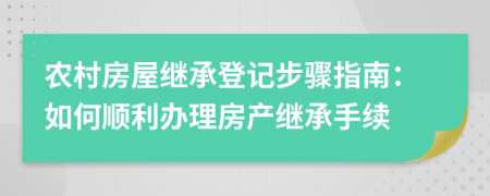 农村房屋继承登记步骤指南：如何顺利办理房产继承手续