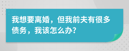 我想要离婚，但我前夫有很多债务，我该怎么办？