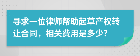 寻求一位律师帮助起草产权转让合同，相关费用是多少？