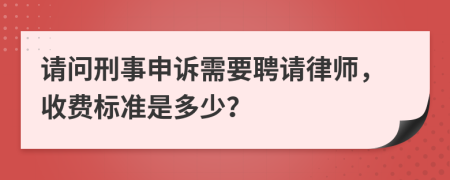 请问刑事申诉需要聘请律师，收费标准是多少？