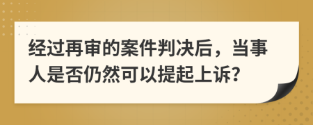 经过再审的案件判决后，当事人是否仍然可以提起上诉？