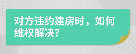 对方违约建房时，如何维权解决？