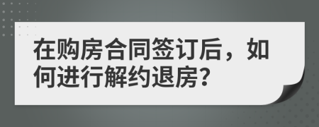在购房合同签订后，如何进行解约退房？
