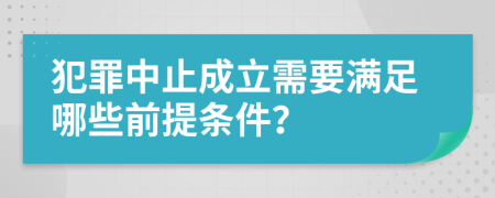 犯罪中止成立需要满足哪些前提条件？