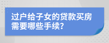 过户给子女的贷款买房需要哪些手续？
