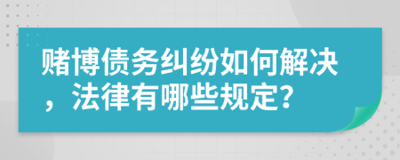 赌博债务纠纷如何解决，法律有哪些规定？