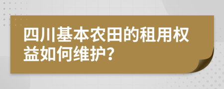 四川基本农田的租用权益如何维护？