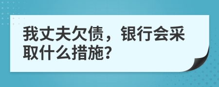 我丈夫欠债，银行会采取什么措施？