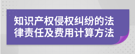 知识产权侵权纠纷的法律责任及费用计算方法
