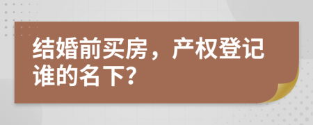 结婚前买房，产权登记谁的名下？