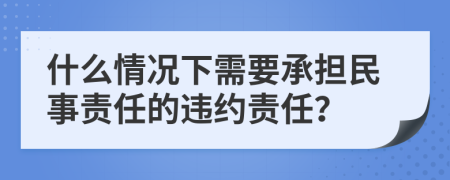 什么情况下需要承担民事责任的违约责任？