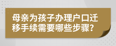 母亲为孩子办理户口迁移手续需要哪些步骤？