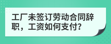 工厂未签订劳动合同辞职，工资如何支付？