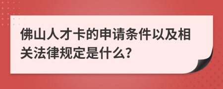 佛山人才卡的申请条件以及相关法律规定是什么？
