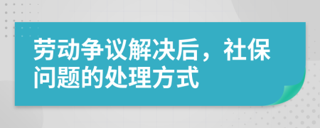 劳动争议解决后，社保问题的处理方式