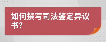 如何撰写司法鉴定异议书？