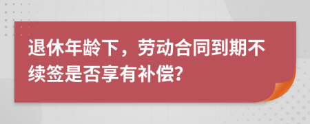 退休年龄下，劳动合同到期不续签是否享有补偿？