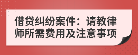 借贷纠纷案件：请教律师所需费用及注意事项