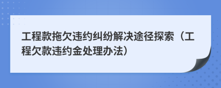 工程款拖欠违约纠纷解决途径探索（工程欠款违约金处理办法）