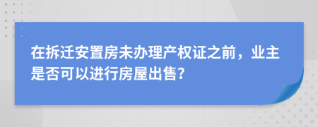 在拆迁安置房未办理产权证之前，业主是否可以进行房屋出售？