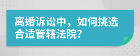 离婚诉讼中，如何挑选合适管辖法院？
