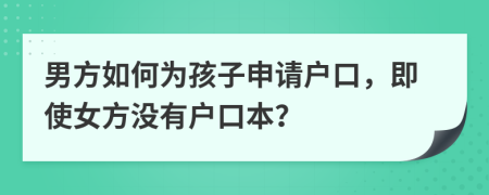 男方如何为孩子申请户口，即使女方没有户口本？