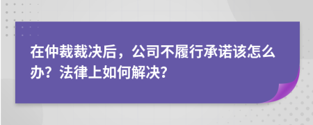 在仲裁裁决后，公司不履行承诺该怎么办？法律上如何解决？