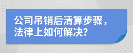 公司吊销后清算步骤，法律上如何解决？
