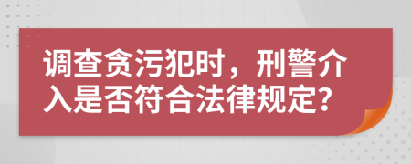 调查贪污犯时，刑警介入是否符合法律规定？