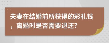 夫妻在结婚前所获得的彩礼钱，离婚时是否需要退还？