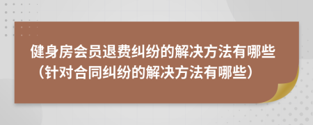 健身房会员退费纠纷的解决方法有哪些（针对合同纠纷的解决方法有哪些）
