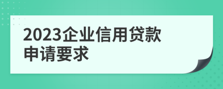 2023企业信用贷款申请要求