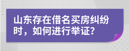 山东存在借名买房纠纷时，如何进行举证？