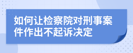 如何让检察院对刑事案件作出不起诉决定