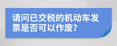 请问已交税的机动车发票是否可以作废？