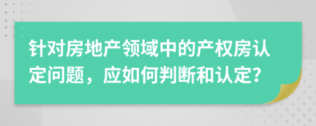 针对房地产领域中的产权房认定问题，应如何判断和认定？