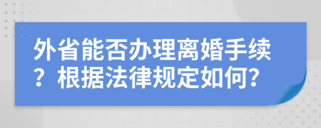 外省能否办理离婚手续？根据法律规定如何？