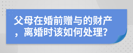 父母在婚前赠与的财产，离婚时该如何处理？