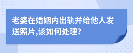 老婆在婚姻内出轨并给他人发送照片,该如何处理?