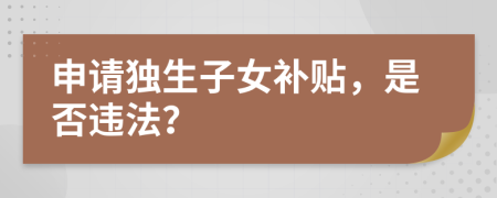 申请独生子女补贴，是否违法？
