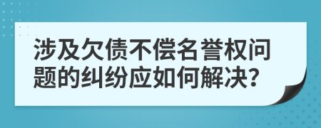 涉及欠债不偿名誉权问题的纠纷应如何解决？