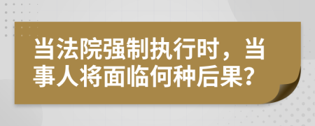 当法院强制执行时，当事人将面临何种后果？