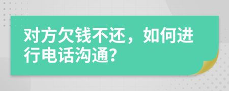 对方欠钱不还，如何进行电话沟通？