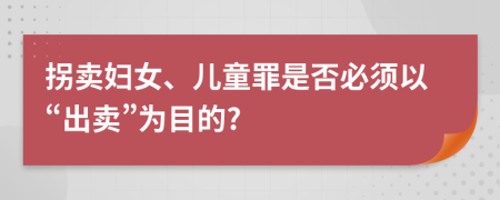 拐卖妇女、儿童罪是否必须以“出卖”为目的?