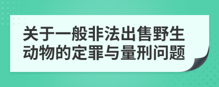 关于一般非法出售野生动物的定罪与量刑问题
