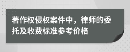 著作权侵权案件中，律师的委托及收费标准参考价格