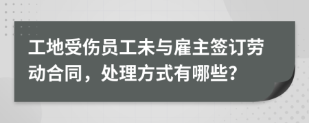 工地受伤员工未与雇主签订劳动合同，处理方式有哪些？