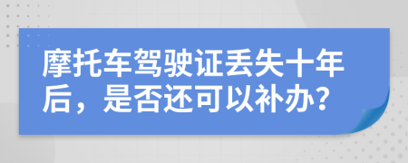摩托车驾驶证丢失十年后，是否还可以补办？