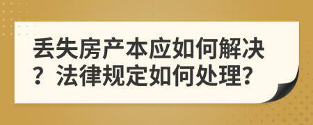 丢失房产本应如何解决？法律规定如何处理？