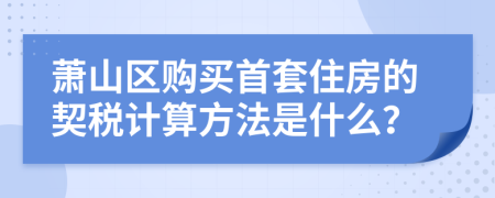 萧山区购买首套住房的契税计算方法是什么？